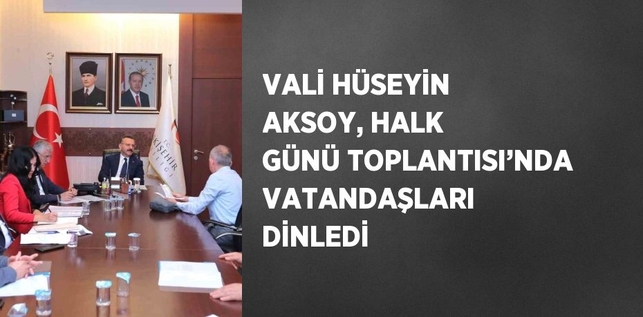 VALİ HÜSEYİN AKSOY, HALK GÜNÜ TOPLANTISI’NDA VATANDAŞLARI DİNLEDİ