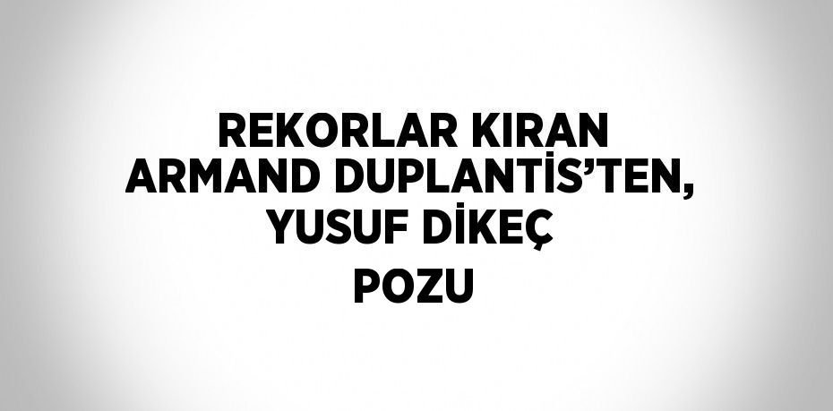 REKORLAR KIRAN ARMAND DUPLANTİS’TEN, YUSUF DİKEÇ POZU