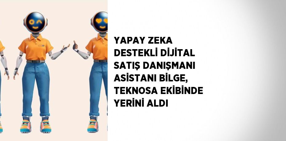 YAPAY ZEKA DESTEKLİ DİJİTAL SATIŞ DANIŞMANI ASİSTANI BİLGE, TEKNOSA EKİBİNDE YERİNİ ALDI