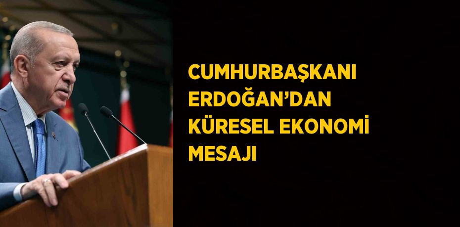 CUMHURBAŞKANI ERDOĞAN’DAN KÜRESEL EKONOMİ MESAJI