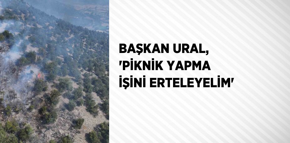 BAŞKAN URAL, 'PİKNİK YAPMA İŞİNİ ERTELEYELİM'