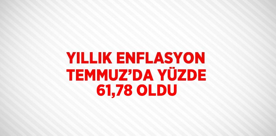 YILLIK ENFLASYON TEMMUZ’DA YÜZDE 61,78 OLDU