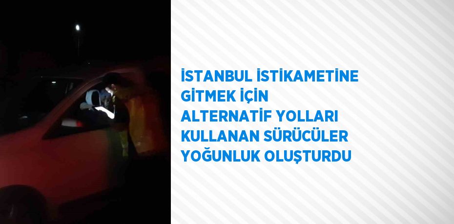 İSTANBUL İSTİKAMETİNE GİTMEK İÇİN ALTERNATİF YOLLARI KULLANAN SÜRÜCÜLER YOĞUNLUK OLUŞTURDU