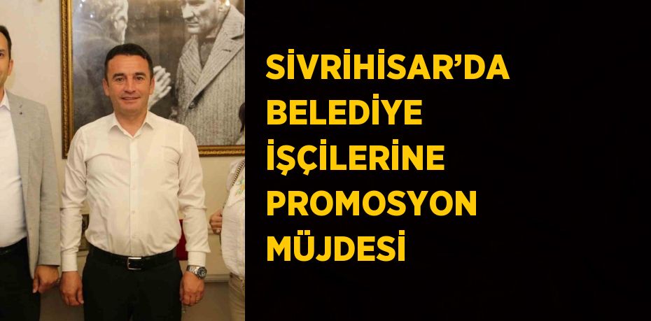 SİVRİHİSAR’DA BELEDİYE İŞÇİLERİNE PROMOSYON MÜJDESİ