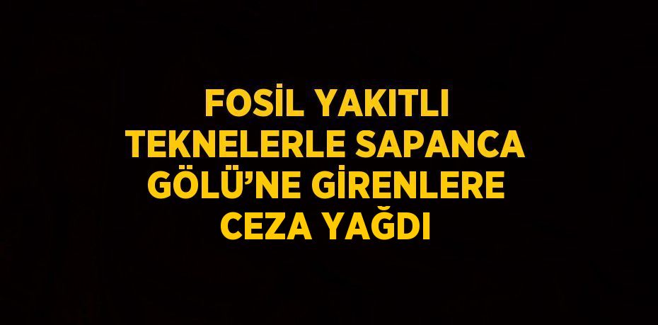 FOSİL YAKITLI TEKNELERLE SAPANCA GÖLÜ’NE GİRENLERE CEZA YAĞDI