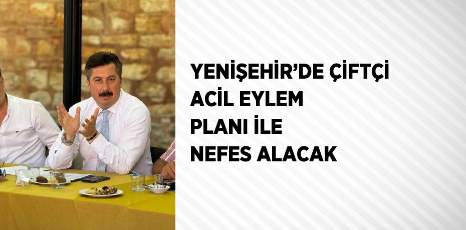 YENİŞEHİR’DE ÇİFTÇİ ACİL EYLEM PLANI İLE NEFES ALACAK