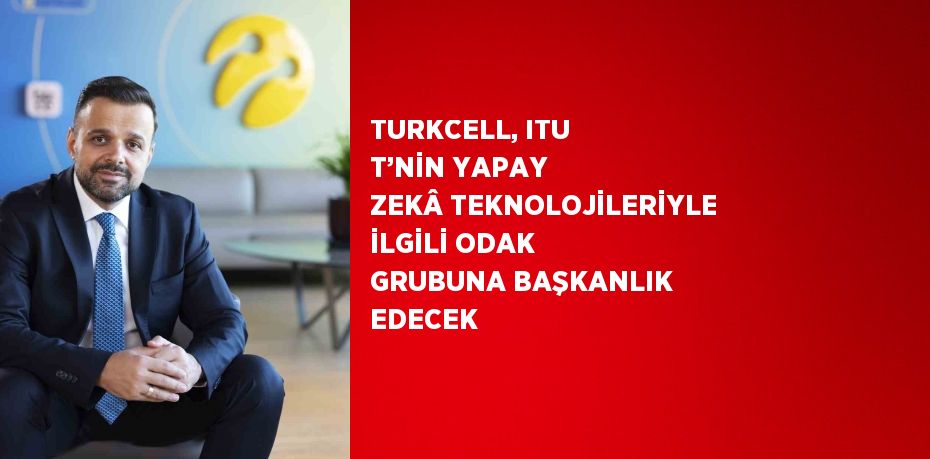 TURKCELL, ITU T’NİN YAPAY ZEKÂ TEKNOLOJİLERİYLE İLGİLİ ODAK GRUBUNA BAŞKANLIK EDECEK