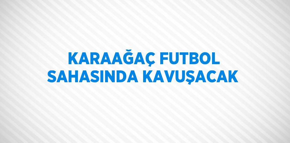 KARAAĞAÇ FUTBOL SAHASINDA KAVUŞACAK