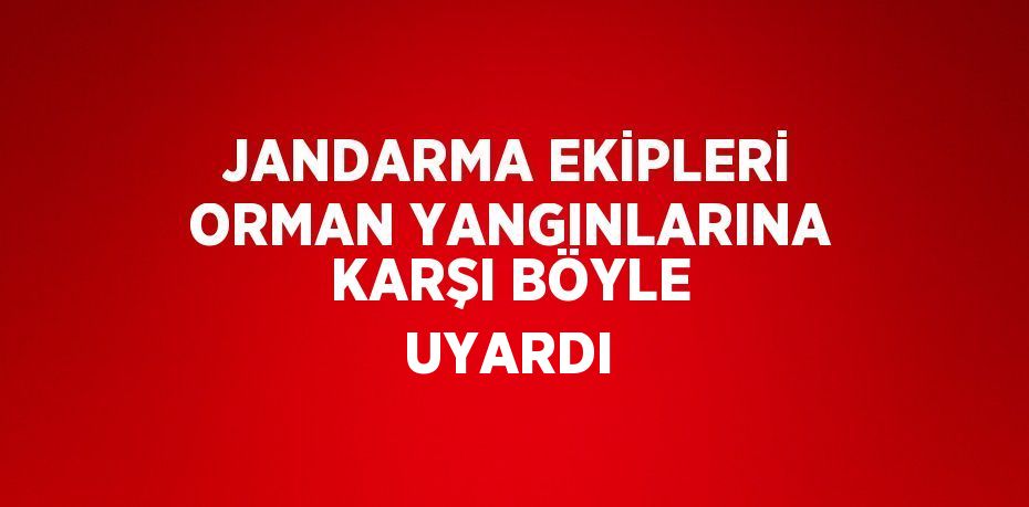 JANDARMA EKİPLERİ ORMAN YANGINLARINA KARŞI BÖYLE UYARDI