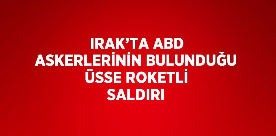 IRAK’TA ABD ASKERLERİNİN BULUNDUĞU ÜSSE ROKETLİ SALDIRI