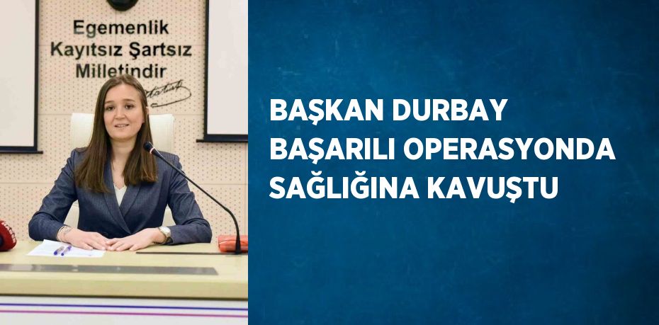 BAŞKAN DURBAY BAŞARILI OPERASYONDA SAĞLIĞINA KAVUŞTU