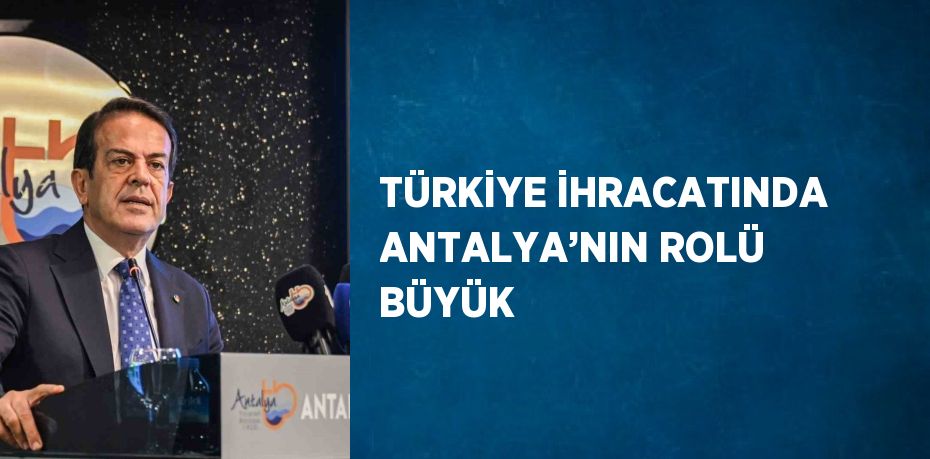 TÜRKİYE İHRACATINDA ANTALYA’NIN ROLÜ BÜYÜK