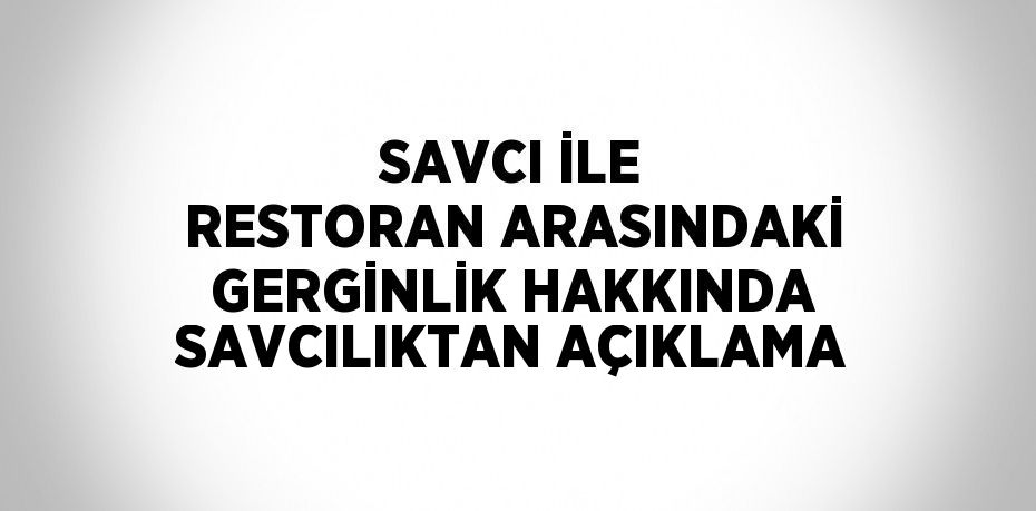 SAVCI İLE RESTORAN ARASINDAKİ GERGİNLİK HAKKINDA SAVCILIKTAN AÇIKLAMA