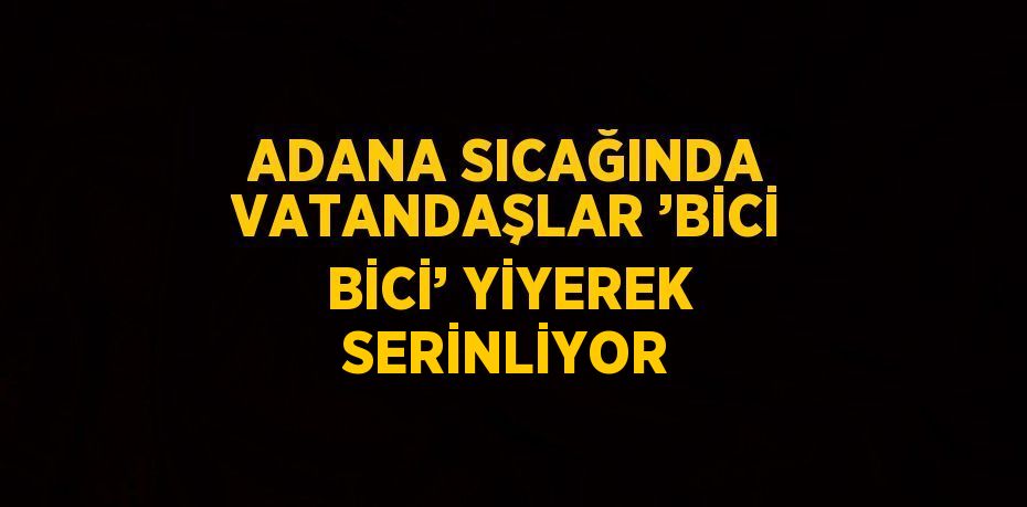 ADANA SICAĞINDA VATANDAŞLAR ’BİCİ BİCİ’ YİYEREK SERİNLİYOR