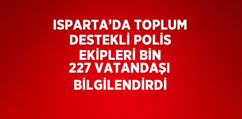 ISPARTA’DA TOPLUM DESTEKLİ POLİS EKİPLERİ BİN 227 VATANDAŞI BİLGİLENDİRDİ