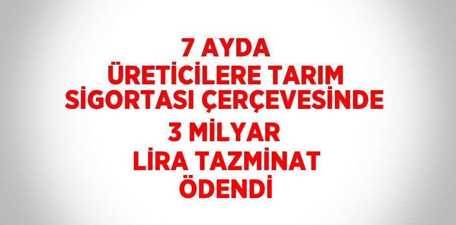 7 AYDA ÜRETİCİLERE TARIM SİGORTASI ÇERÇEVESİNDE 3 MİLYAR LİRA TAZMİNAT ÖDENDİ