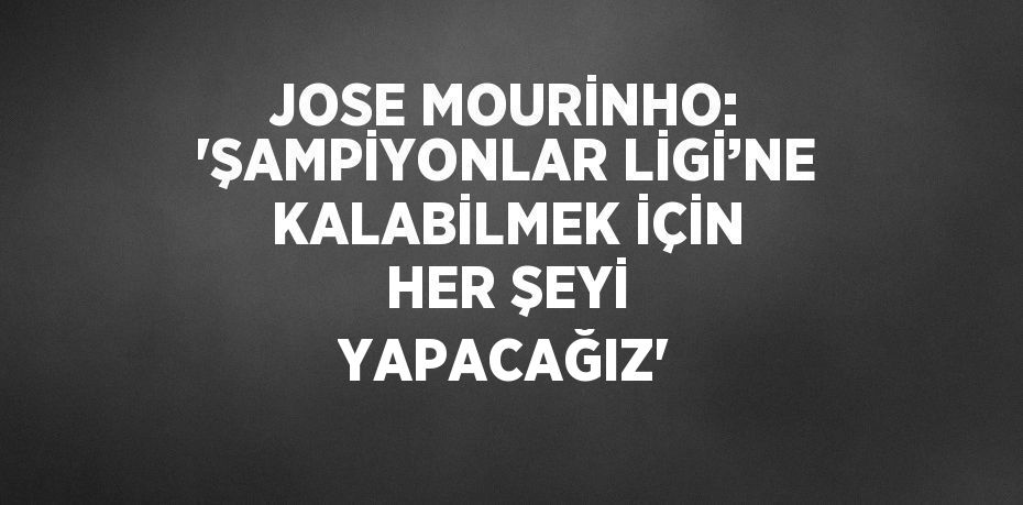 JOSE MOURİNHO: 'ŞAMPİYONLAR LİGİ’NE KALABİLMEK İÇİN HER ŞEYİ YAPACAĞIZ'