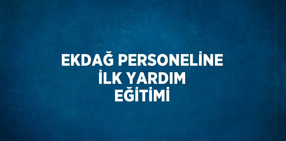 EKDAĞ PERSONELİNE İLK YARDIM EĞİTİMİ