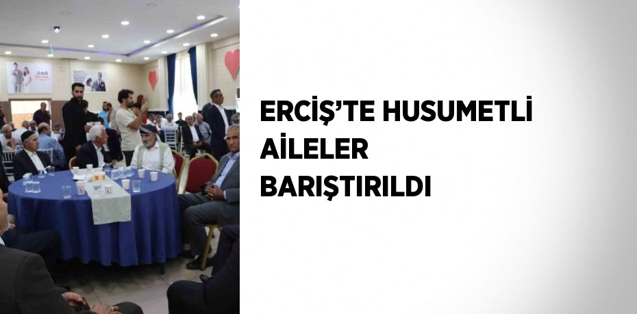 ERCİŞ’TE HUSUMETLİ AİLELER BARIŞTIRILDI