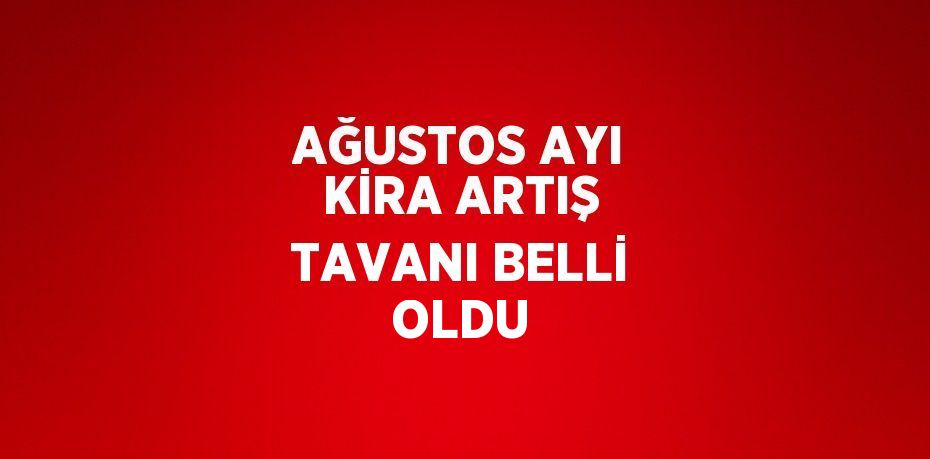 AĞUSTOS AYI KİRA ARTIŞ TAVANI BELLİ OLDU