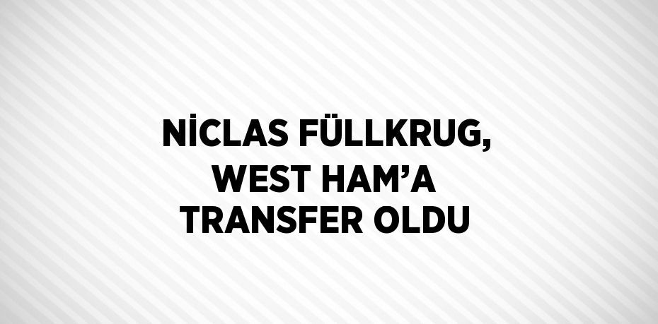 NİCLAS FÜLLKRUG, WEST HAM’A TRANSFER OLDU