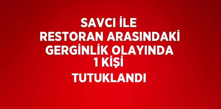 SAVCI İLE RESTORAN ARASINDAKİ GERGİNLİK OLAYINDA 1 KİŞİ TUTUKLANDI