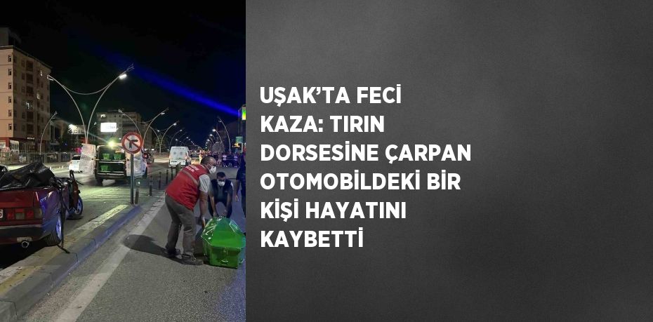 UŞAK’TA FECİ KAZA: TIRIN DORSESİNE ÇARPAN OTOMOBİLDEKİ BİR KİŞİ HAYATINI KAYBETTİ