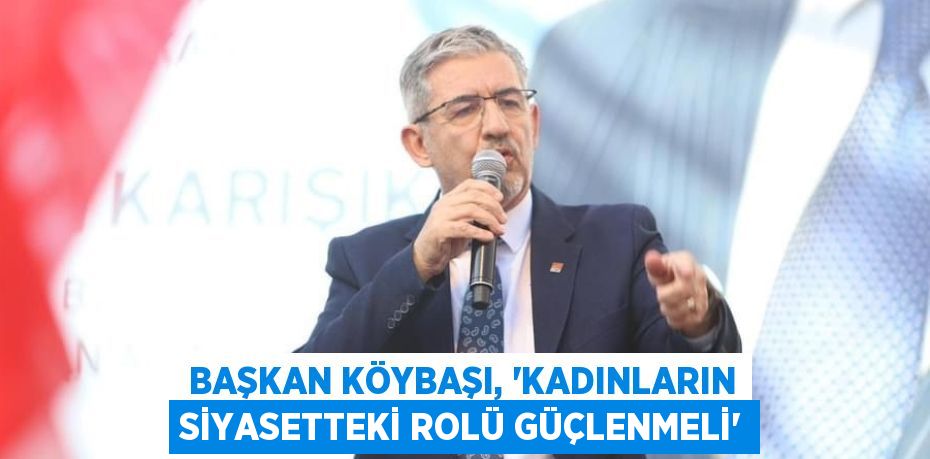 BAŞKAN KÖYBAŞI, “KADINLARIN SİYASETTEKİ ROLÜ GÜÇLENMELİ”