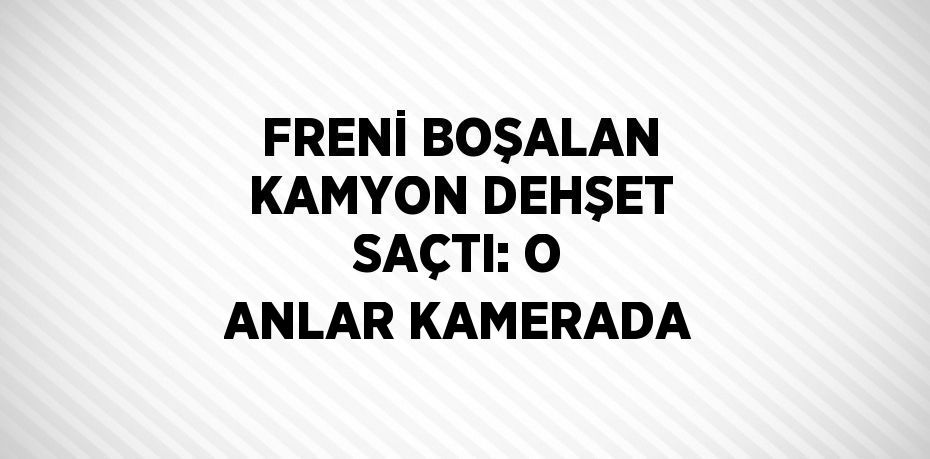 FRENİ BOŞALAN KAMYON DEHŞET SAÇTI: O ANLAR KAMERADA