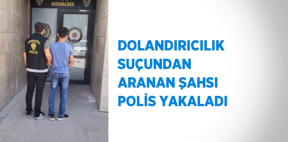 DOLANDIRICILIK SUÇUNDAN ARANAN ŞAHSI POLİS YAKALADI