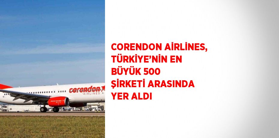 CORENDON AİRLİNES, TÜRKİYE’NİN EN BÜYÜK 500 ŞİRKETİ ARASINDA YER ALDI