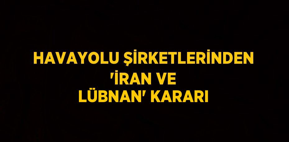 HAVAYOLU ŞİRKETLERİNDEN 'İRAN VE LÜBNAN' KARARI