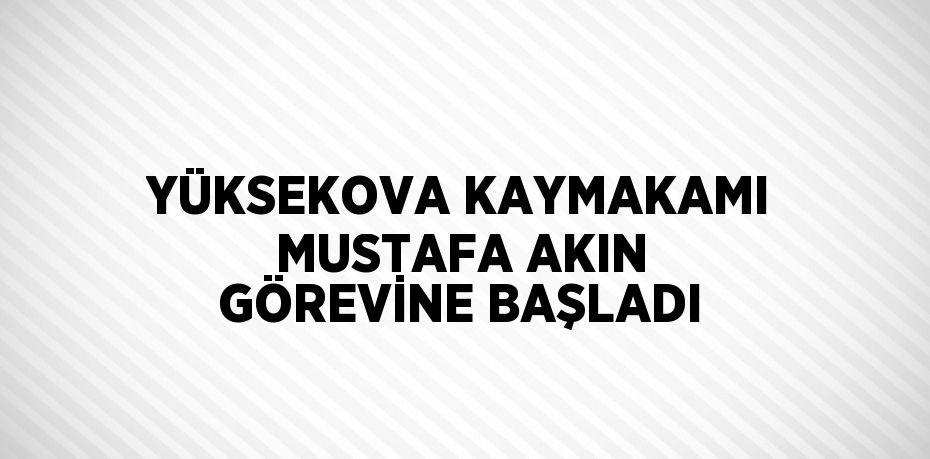 YÜKSEKOVA KAYMAKAMI MUSTAFA AKIN GÖREVİNE BAŞLADI