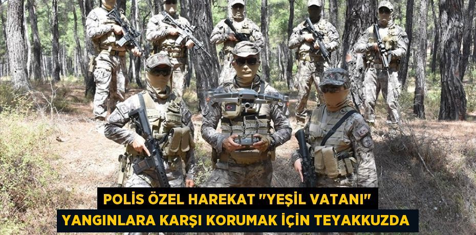 Polis Özel Harekat "yeşil vatanı" yangınlara karşı korumak için teyakkuzda