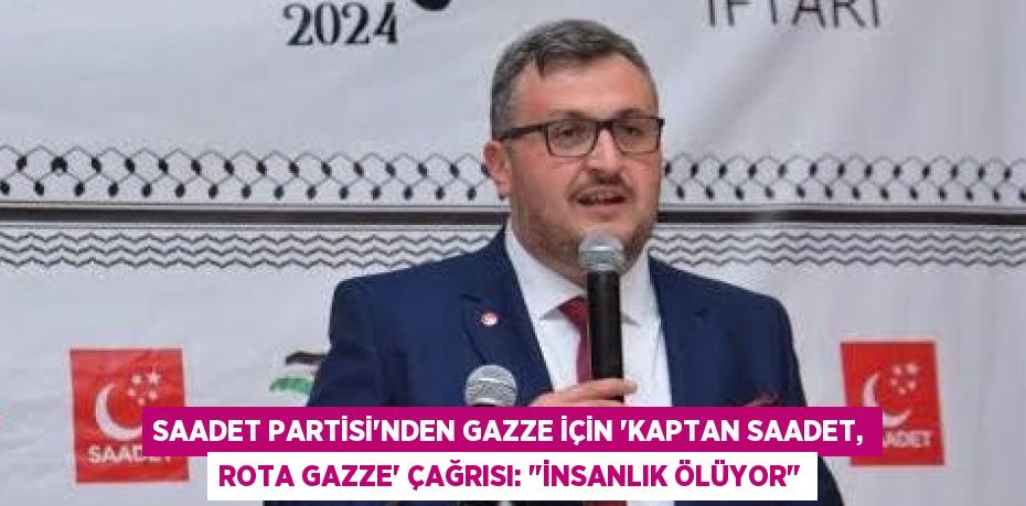 Saadet Partisi’nden Gazze İçin “Kaptan Saadet, Rota Gazze” Çağrısı: "İnsanlık Ölüyor"