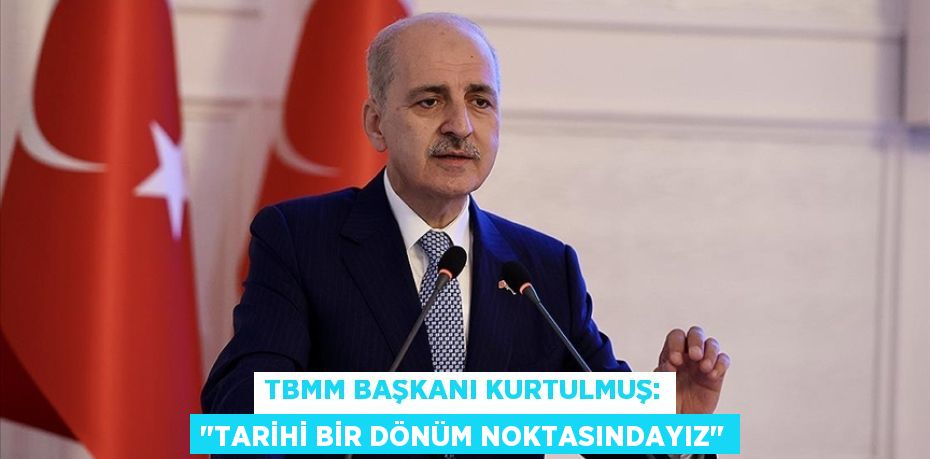 TBMM Başkanı Kurtulmuş: ''Tarihi bir dönüm noktasındayız''