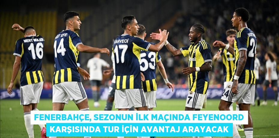 Fenerbahçe, sezonun ilk maçında Feyenoord karşısında tur için avantaj arayacak
