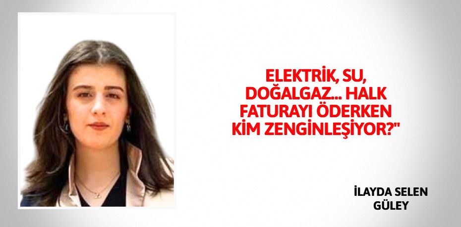 ELEKTRİK, SU, DOĞALGAZ… HALK FATURAYI ÖDERKEN KİM ZENGİNLEŞİYOR?"