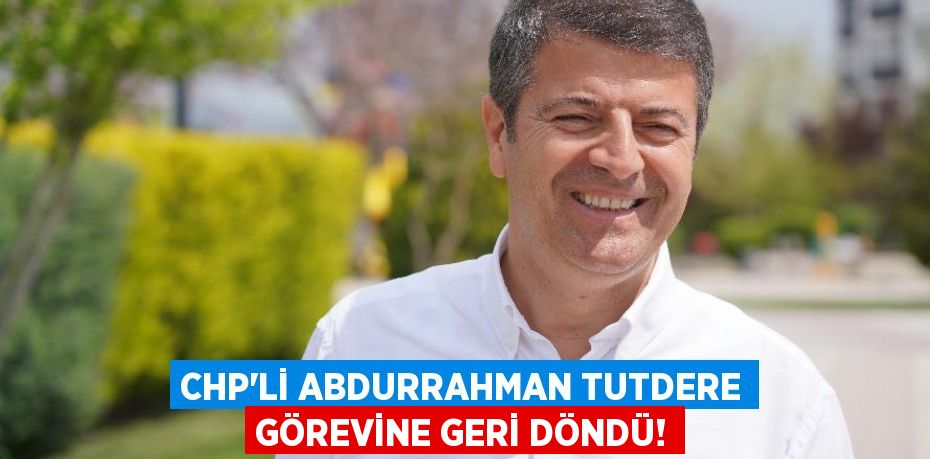 CHP’li Abdurrahman Tutdere Görevine Geri Döndü!