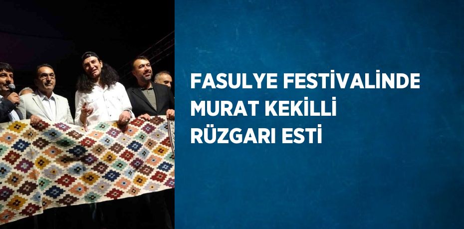 FASULYE FESTİVALİNDE MURAT KEKİLLİ RÜZGARI ESTİ