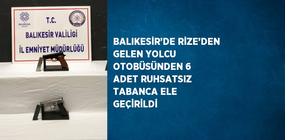 BALIKESİR’DE RİZE’DEN GELEN YOLCU OTOBÜSÜNDEN 6 ADET RUHSATSIZ TABANCA ELE GEÇİRİLDİ