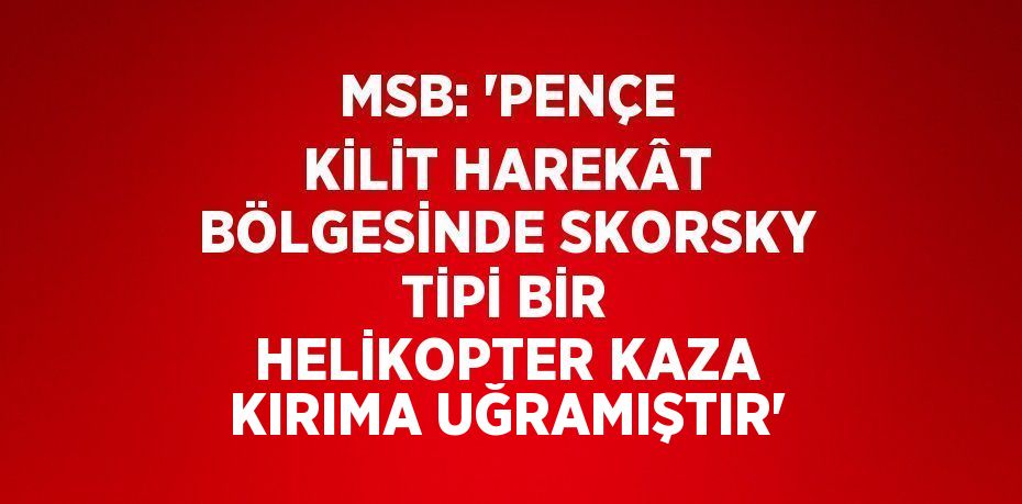 MSB: 'PENÇE KİLİT HAREKÂT BÖLGESİNDE SKORSKY TİPİ BİR HELİKOPTER KAZA KIRIMA UĞRAMIŞTIR'
