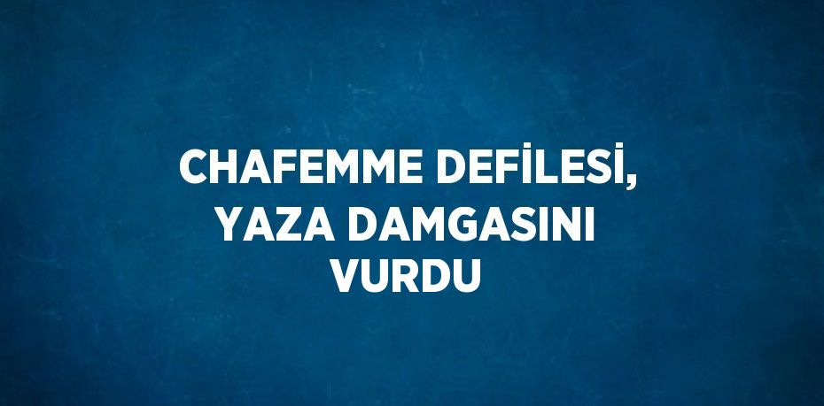 CHAFEMME DEFİLESİ, YAZA DAMGASINI VURDU