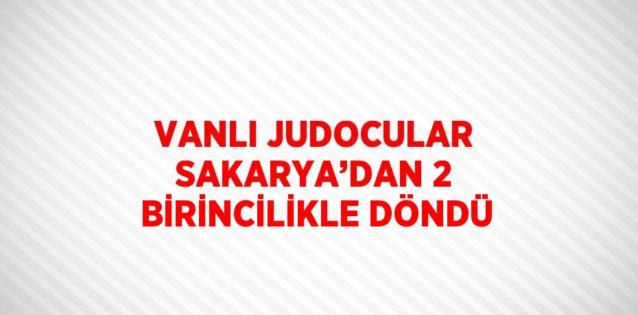 VANLI JUDOCULAR SAKARYA’DAN 2 BİRİNCİLİKLE DÖNDÜ