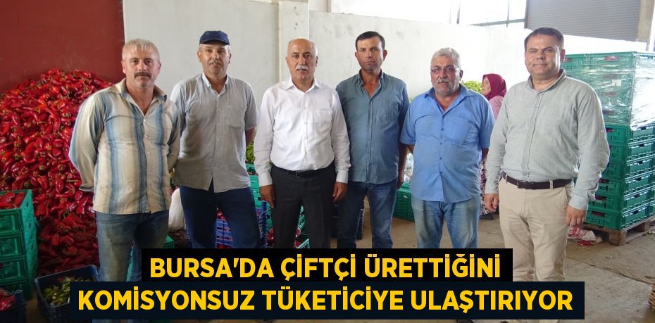 Bursa’da çiftçi ürettiğini komisyonsuz tüketiciye ulaştırıyor