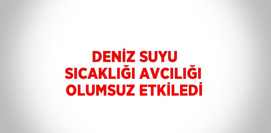 DENİZ SUYU SICAKLIĞI AVCILIĞI OLUMSUZ ETKİLEDİ