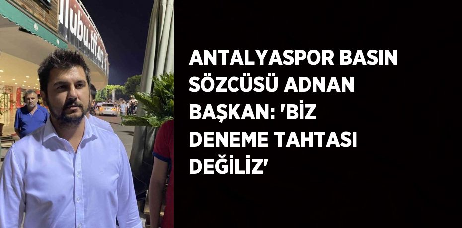 ANTALYASPOR BASIN SÖZCÜSÜ ADNAN BAŞKAN: 'BİZ DENEME TAHTASI DEĞİLİZ'