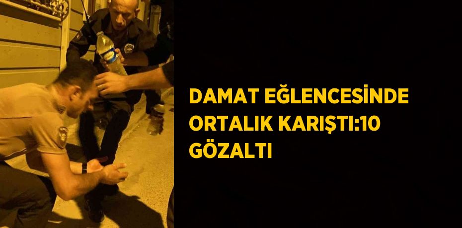 DAMAT EĞLENCESİNDE ORTALIK KARIŞTI:10 GÖZALTI