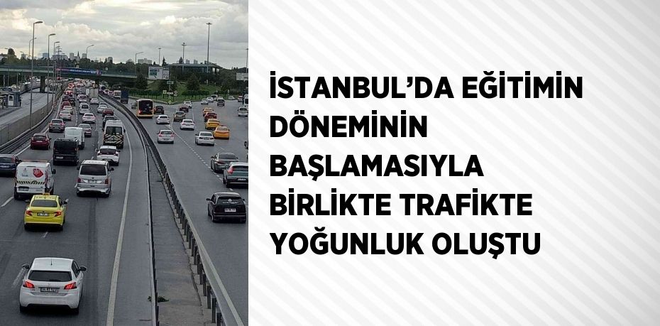 İSTANBUL’DA EĞİTİMİN DÖNEMİNİN BAŞLAMASIYLA BİRLİKTE TRAFİKTE YOĞUNLUK OLUŞTU