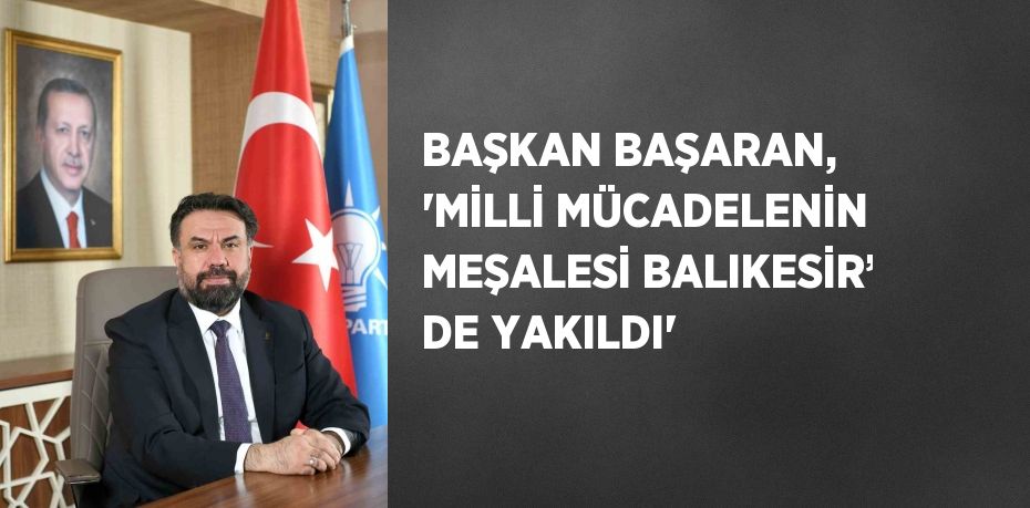 BAŞKAN BAŞARAN, 'MİLLİ MÜCADELENİN MEŞALESİ BALIKESİR’ DE YAKILDI'